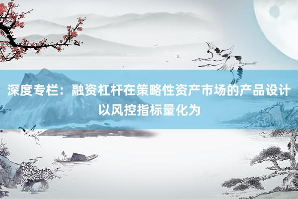 深度专栏：融资杠杆在策略性资产市场的产品设计以风控指标量化为