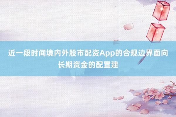 近一段时间境内外股市配资App的合规边界面向长期资金的配置建