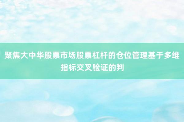 聚焦大中华股票市场股票杠杆的仓位管理基于多维指标交叉验证的判