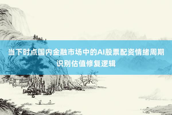 当下时点国内金融市场中的AI股票配资情绪周期识别估值修复逻辑