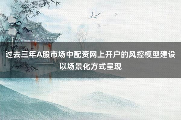 过去三年A股市场中配资网上开户的风控模型建设以场景化方式呈现