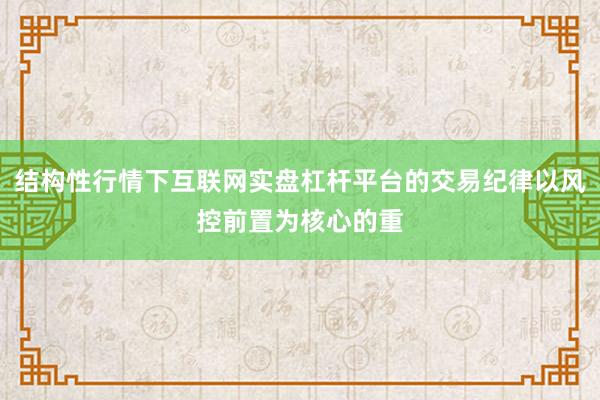 结构性行情下互联网实盘杠杆平台的交易纪律以风控前置为核心的重