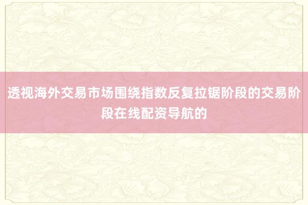 透视海外交易市场围绕指数反复拉锯阶段的交易阶段在线配资导航的