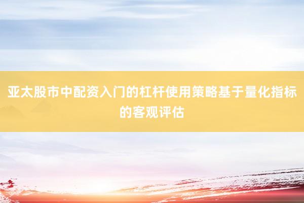 亚太股市中配资入门的杠杆使用策略基于量化指标的客观评估