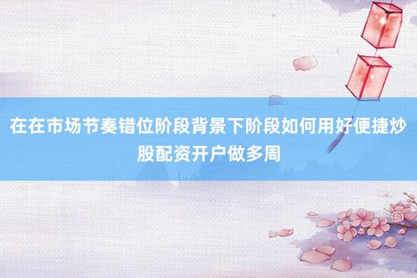 在在市场节奏错位阶段背景下阶段如何用好便捷炒股配资开户做多周