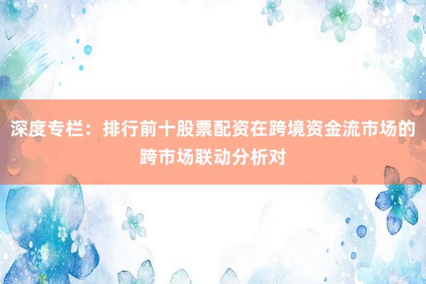 深度专栏：排行前十股票配资在跨境资金流市场的跨市场联动分析对