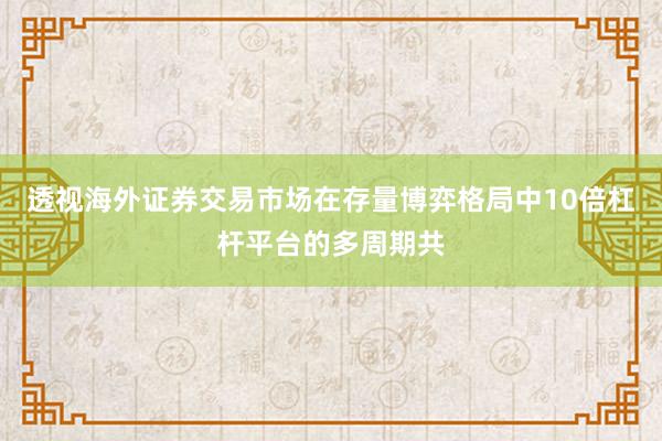 透视海外证券交易市场在存量博弈格局中10倍杠杆平台的多周期共