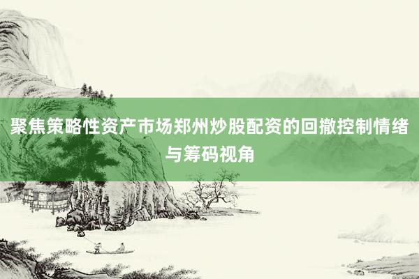 聚焦策略性资产市场郑州炒股配资的回撤控制情绪与筹码视角