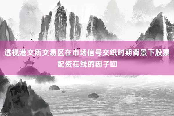 透视港交所交易区在市场信号交织时期背景下股票配资在线的因子回