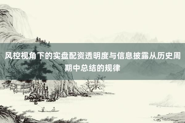 风控视角下的实盘配资透明度与信息披露从历史周期中总结的规律