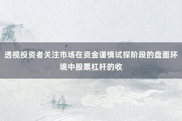 透视投资者关注市场在资金谨慎试探阶段的盘面环境中股票杠杆的收