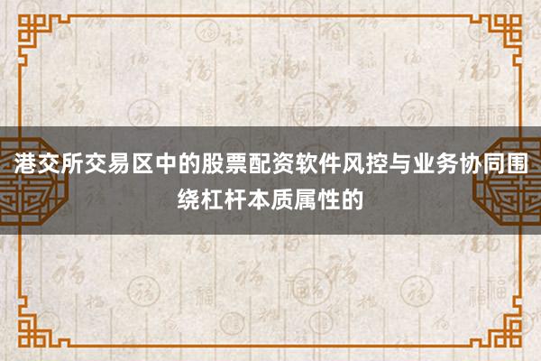 港交所交易区中的股票配资软件风控与业务协同围绕杠杆本质属性的