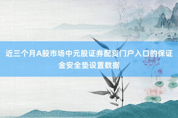 近三个月A股市场中元股证券配资门户入口的保证金安全垫设置数据