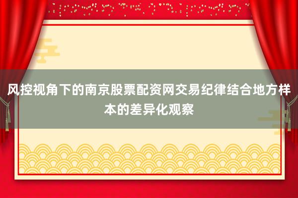 风控视角下的南京股票配资网交易纪律结合地方样本的差异化观察
