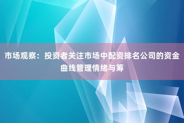 市场观察：投资者关注市场中配资排名公司的资金曲线管理情绪与筹