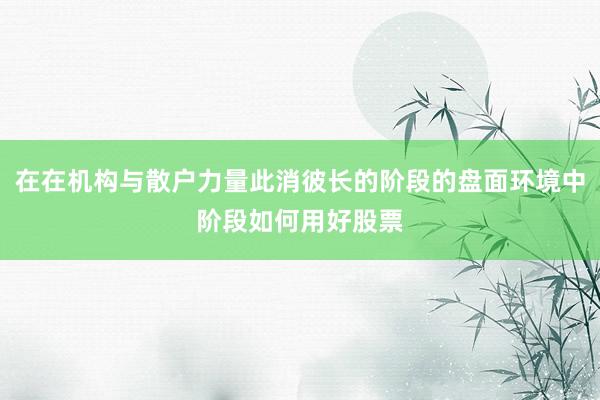 在在机构与散户力量此消彼长的阶段的盘面环境中阶段如何用好股票