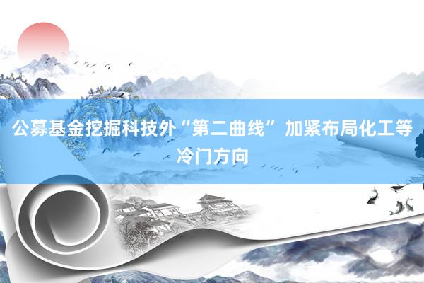 公募基金挖掘科技外“第二曲线” 加紧布局化工等冷门方向