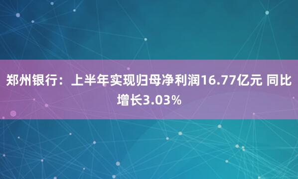 郑州银行：上半年实现归母净利润16.77亿元 同比增长3.03%