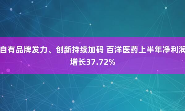 自有品牌发力、创新持续加码 百洋医药上半年净利润增长37.72%