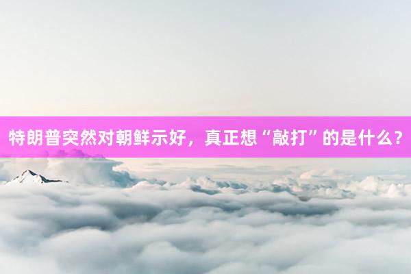 特朗普突然对朝鲜示好，真正想“敲打”的是什么？