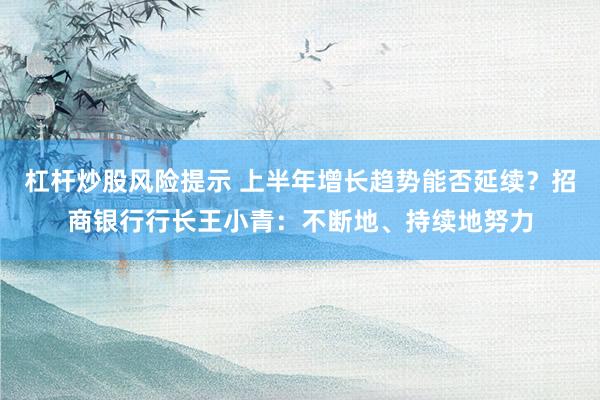 杠杆炒股风险提示 上半年增长趋势能否延续？招商银行行长王小青：不断地、持续地努力