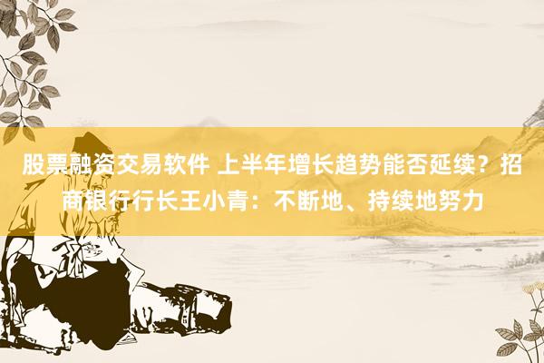 股票融资交易软件 上半年增长趋势能否延续？招商银行行长王小青：不断地、持续地努力