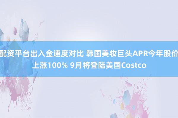 配资平台出入金速度对比 韩国美妆巨头APR今年股价上涨100% 9月将登陆美国Costco