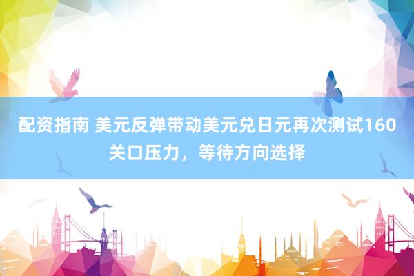 配资指南 美元反弹带动美元兑日元再次测试160关口压力，等待方向选择