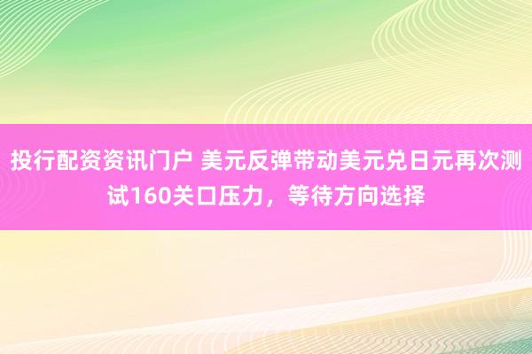 投行配资资讯门户 美元反弹带动美元兑日元再次测试160关口压力，等待方向选择