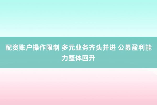 配资账户操作限制 多元业务齐头并进 公募盈利能力整体回升