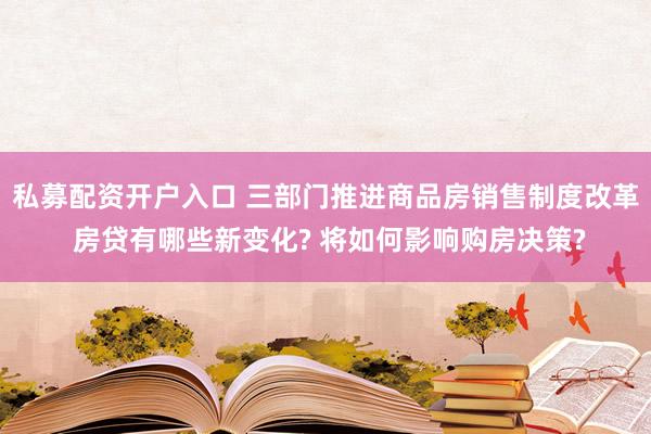 私募配资开户入口 三部门推进商品房销售制度改革 房贷有哪些新变化? 将如何影响购房决策?