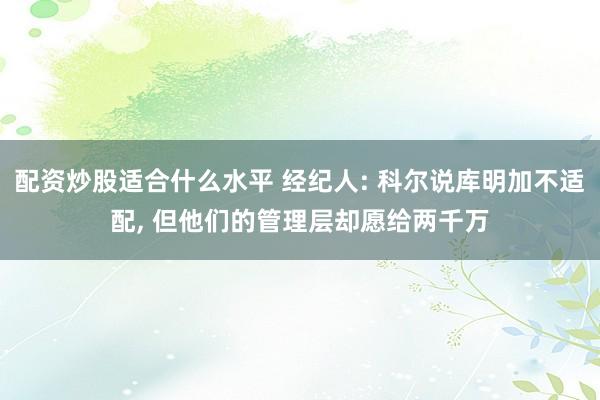配资炒股适合什么水平 经纪人: 科尔说库明加不适配, 但他们的管理层却愿给两千万