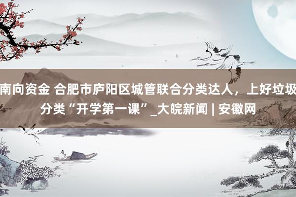 南向资金 合肥市庐阳区城管联合分类达人，上好垃圾分类“开学第一课”_大皖新闻 | 安徽网