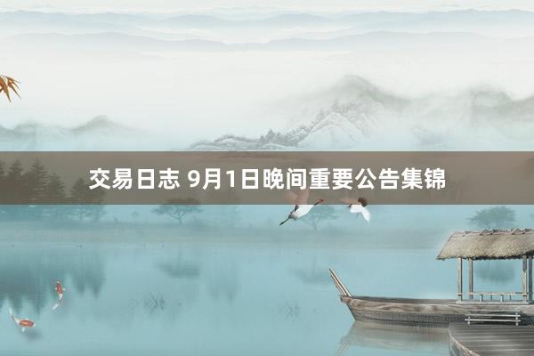 交易日志 9月1日晚间重要公告集锦