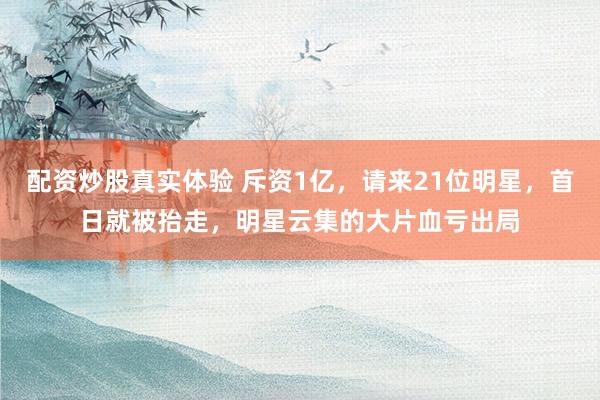 配资炒股真实体验 斥资1亿，请来21位明星，首日就被抬走，明星云集的大片血亏出局