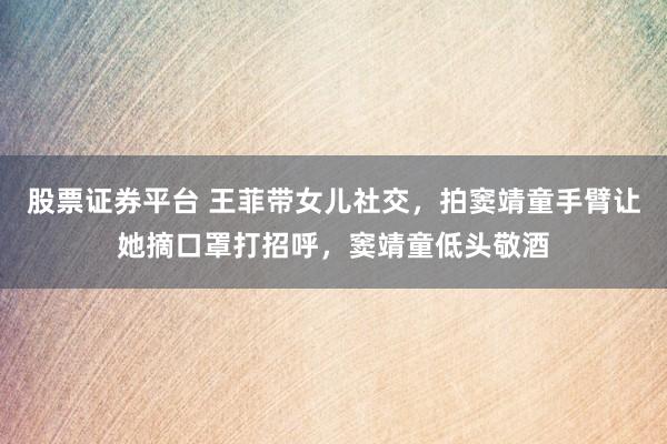 股票证券平台 王菲带女儿社交，拍窦靖童手臂让她摘口罩打招呼，窦靖童低头敬酒