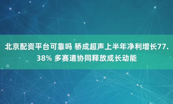 北京配资平台可靠吗 骄成超声上半年净利增长77.38% 多赛道协同释放成长动能