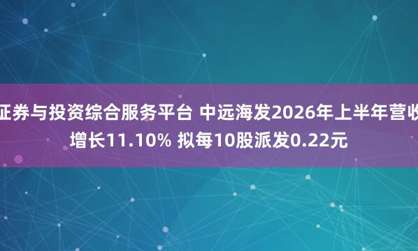 证券与投资综合服务平台 中远海发2026年上半年营收增长11.10% 拟每10股派发0.22元
