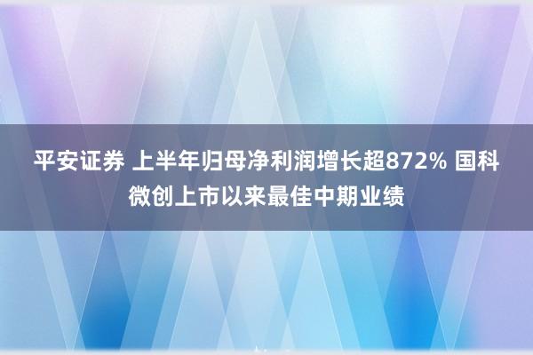 平安证券 上半年归母净利润增长超872% 国科微创上市以来最佳中期业绩