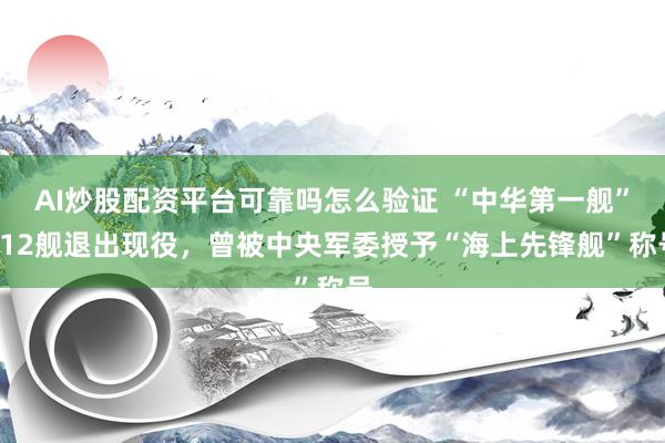 AI炒股配资平台可靠吗怎么验证 “中华第一舰”112舰退出现役，曾被中央军委授予“海上先锋舰”称号