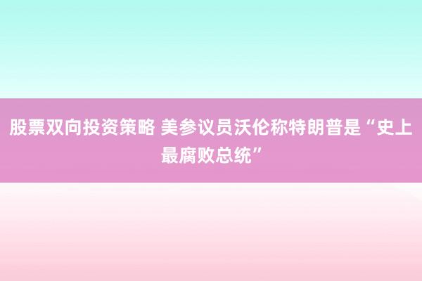 股票双向投资策略 美参议员沃伦称特朗普是“史上最腐败总统”