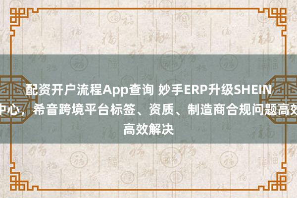 配资开户流程App查询 妙手ERP升级SHEIN合规中心，希音跨境平台标签、资质、制造商合规问题高效解决