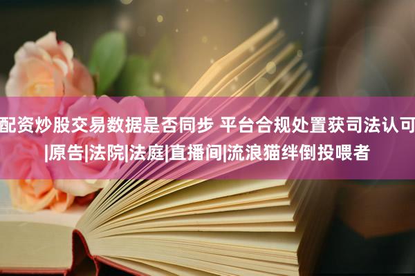 配资炒股交易数据是否同步 平台合规处置获司法认可|原告|法院|法庭|直播间|流浪猫绊倒投喂者