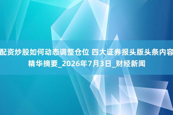 配资炒股如何动态调整仓位 四大证券报头版头条内容精华摘要_2026年7月3日_财经新闻