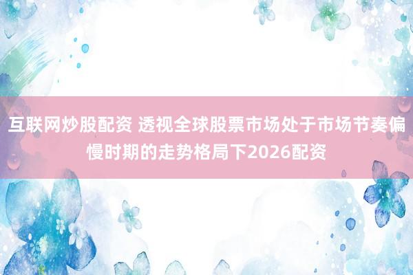 互联网炒股配资 透视全球股票市场处于市场节奏偏慢时期的走势格局下2026配资