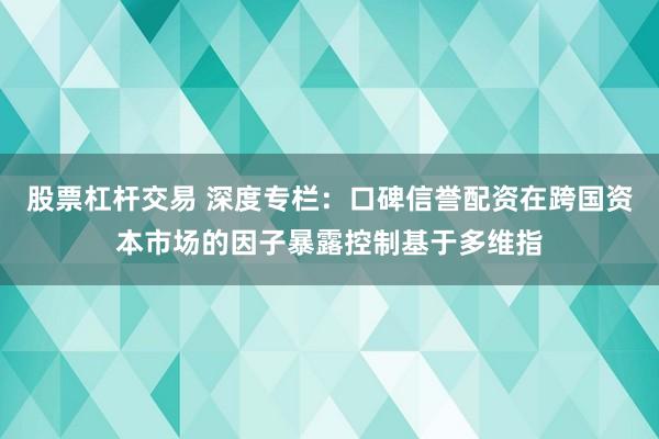 股票杠杆交易 深度专栏:口碑信誉配资在跨国资本市场的因子暴露控制基于多维指