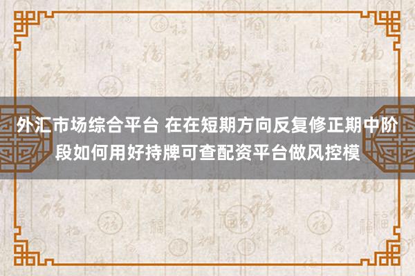 外汇市场综合平台 在在短期方向反复修正期中阶段如何用好持牌可查配资平台做风控模
