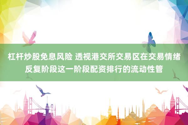 杠杆炒股免息风险 透视港交所交易区在交易情绪反复阶段这一阶段配资排行的流动性管