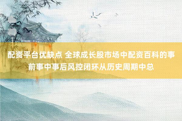 配资平台优缺点 全球成长股市场中配资百科的事前事中事后风控闭环从历史周期中总