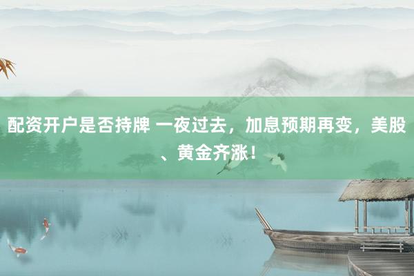 配资开户是否持牌 一夜过去，加息预期再变，美股、黄金齐涨！